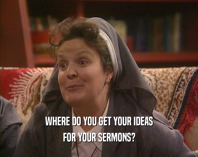 WHERE DO YOU GET YOUR IDEAS
 FOR YOUR SERMONS?
 