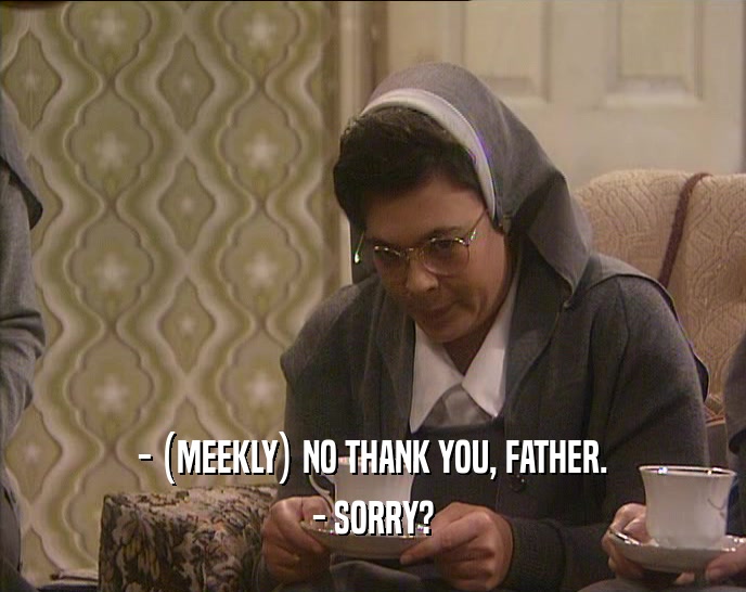 - (MEEKLY) NO THANK YOU, FATHER. - SORRY? 