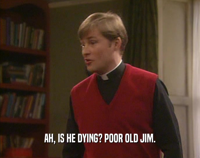 AH, IS HE DYING? POOR OLD JIM.  