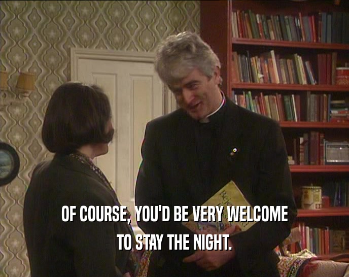 OF COURSE, YOU'D BE VERY WELCOME TO STAY THE NIGHT. 