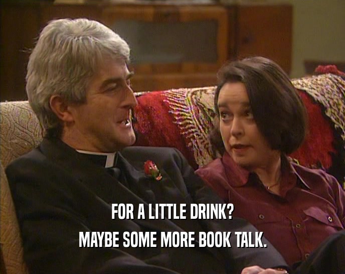 FOR A LITTLE DRINK? MAYBE SOME MORE BOOK TALK. 