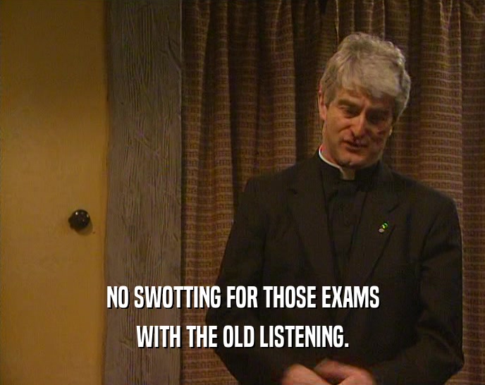 NO SWOTTING FOR THOSE EXAMS WITH THE OLD LISTENING. 