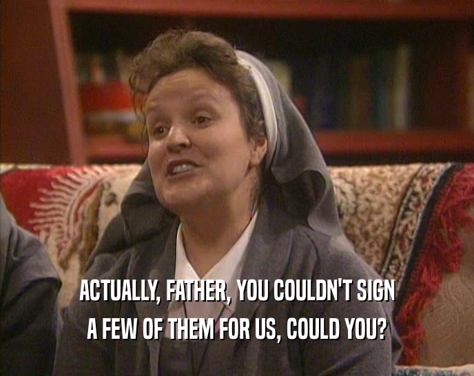 ACTUALLY, FATHER, YOU COULDN'T SIGN
 A FEW OF THEM FOR US, COULD YOU?
 