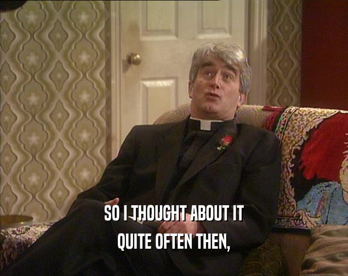 SO I THOUGHT ABOUT IT QUITE OFTEN THEN, 