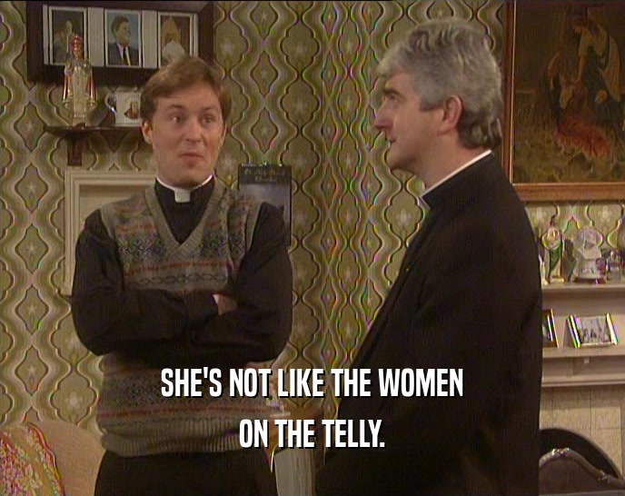 SHE'S NOT LIKE THE WOMEN ON THE TELLY. 