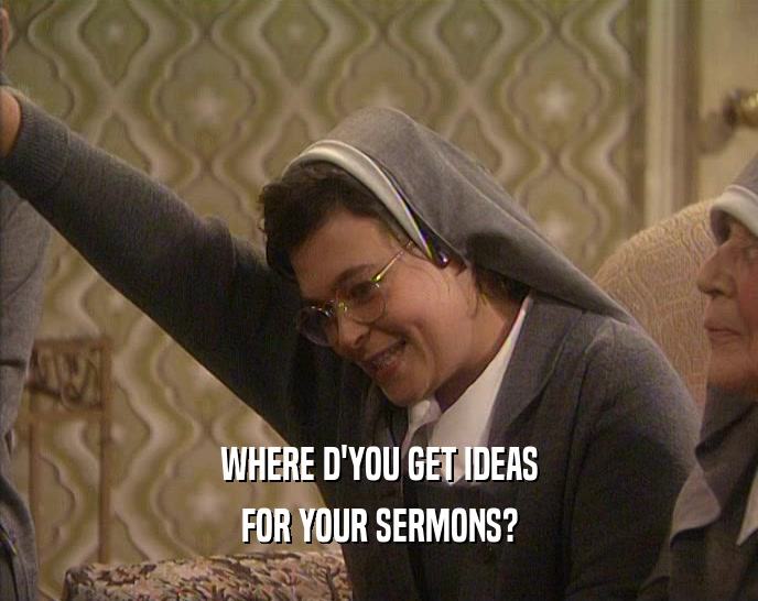 WHERE D'YOU GET IDEAS FOR YOUR SERMONS? 