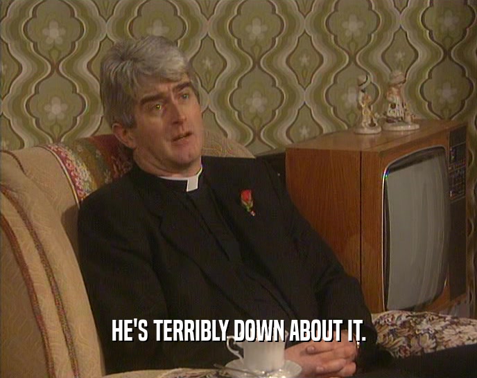 HE'S TERRIBLY DOWN ABOUT IT.  