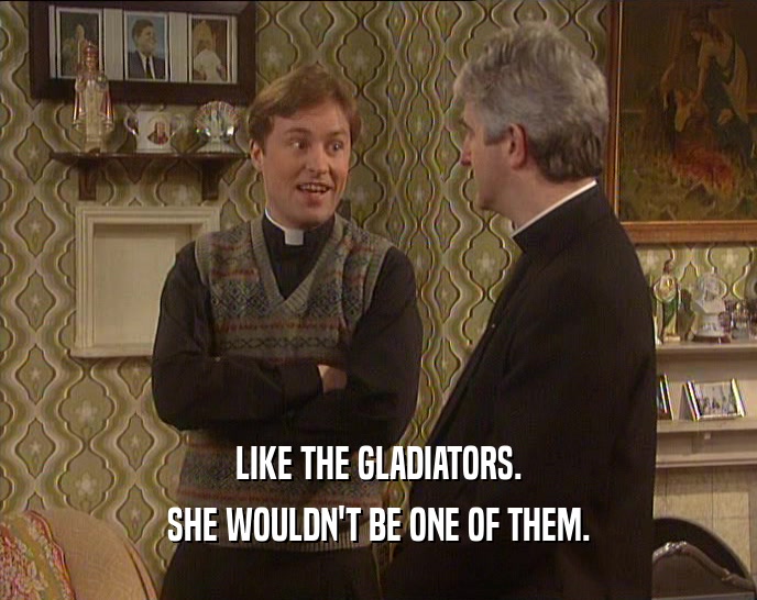 LIKE THE GLADIATORS. SHE WOULDN'T BE ONE OF THEM. 