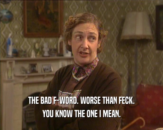 THE BAD F-WORD. WORSE THAN FECK. YOU KNOW THE ONE I MEAN. 