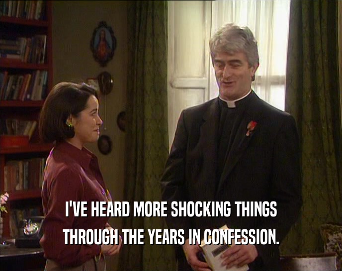 I'VE HEARD MORE SHOCKING THINGS
 THROUGH THE YEARS IN CONFESSION.
 
