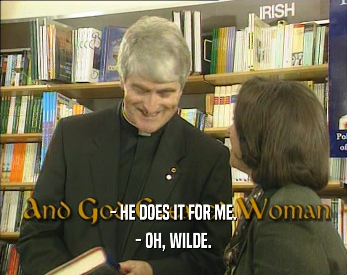 - HE DOES IT FOR ME. - OH, WILDE. 