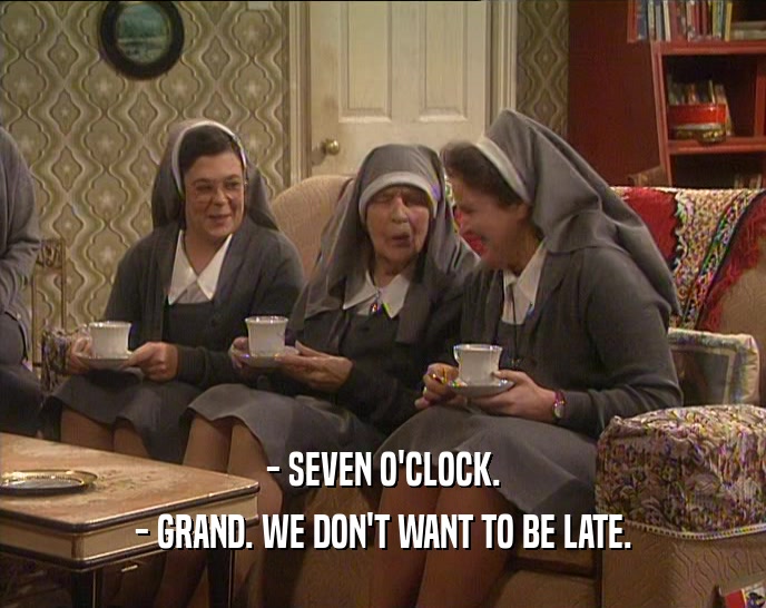 - SEVEN O'CLOCK. - GRAND. WE DON'T WANT TO BE LATE. 