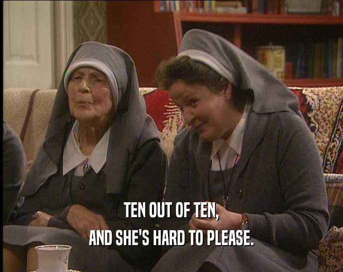 TEN OUT OF TEN, AND SHE'S HARD TO PLEASE. 