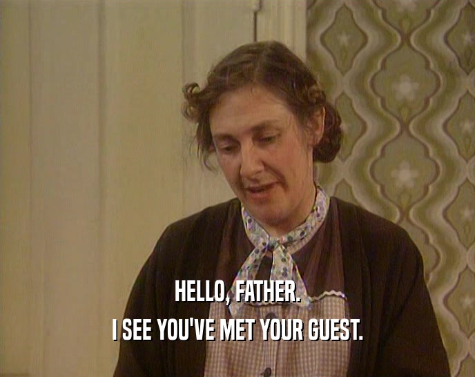 HELLO, FATHER. I SEE YOU'VE MET YOUR GUEST. 