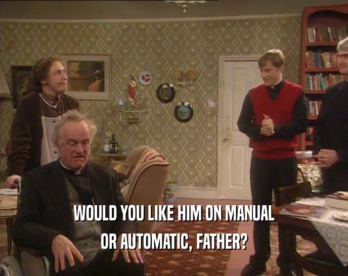 WOULD YOU LIKE HIM ON MANUAL OR AUTOMATIC, FATHER? 