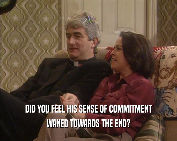DID YOU FEEL HIS SENSE OF COMMITMENT WANED TOWARDS THE END? 