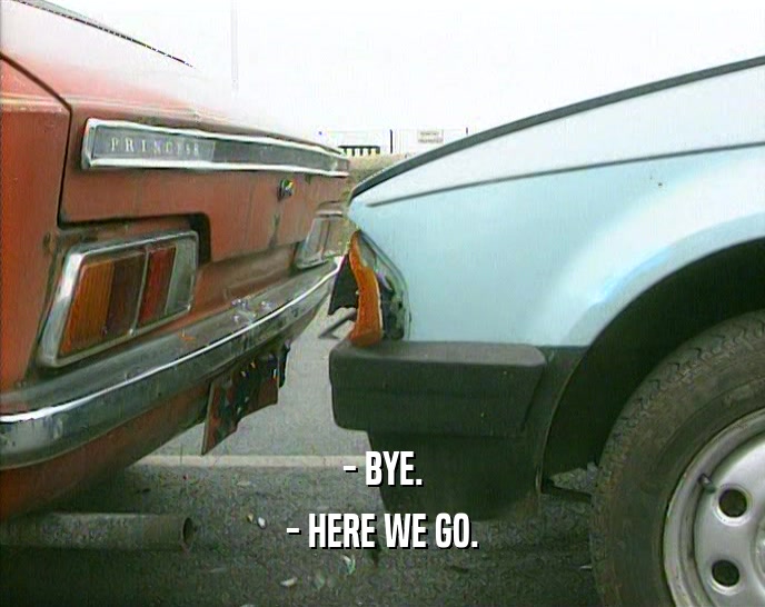 - BYE.
 - HERE WE GO.
 