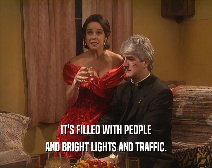 IT'S FILLED WITH PEOPLE AND BRIGHT LIGHTS AND TRAFFIC. 