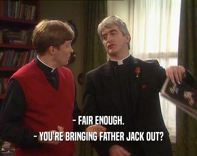 - FAIR ENOUGH.
 - YOU'RE BRINGING FATHER JACK OUT?
 