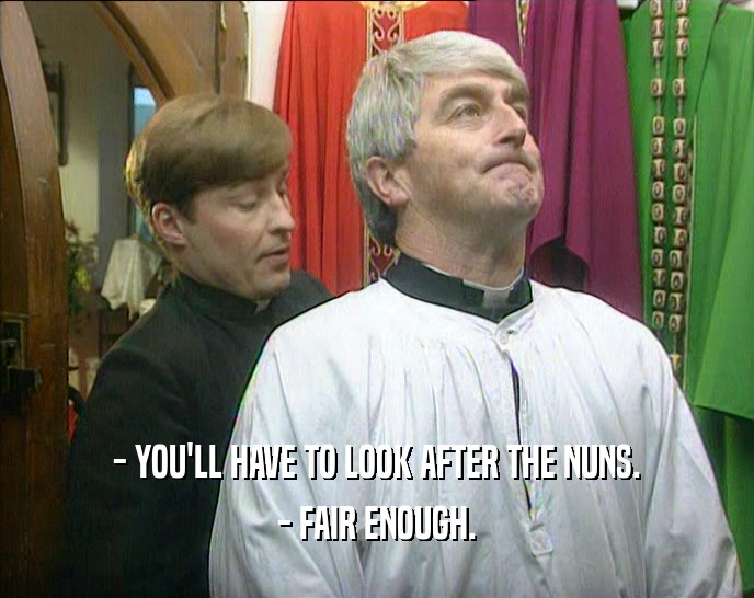 - YOU'LL HAVE TO LOOK AFTER THE NUNS. - FAIR ENOUGH. 