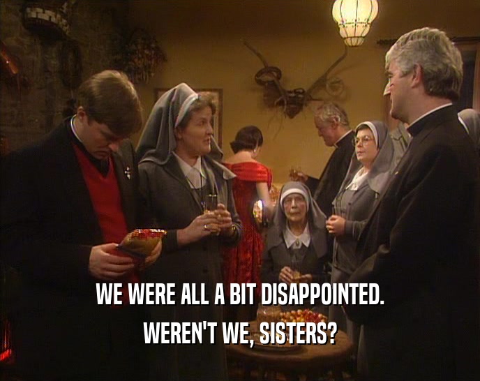 WE WERE ALL A BIT DISAPPOINTED.
 WEREN'T WE, SISTERS?
 