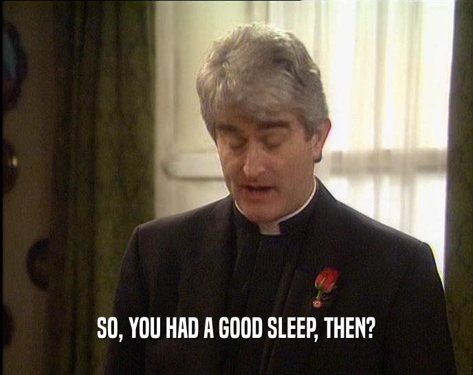 SO, YOU HAD A GOOD SLEEP, THEN?  