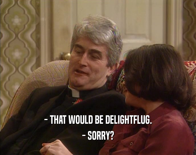 - THAT WOULD BE DELIGHTFLUG. - SORRY? 