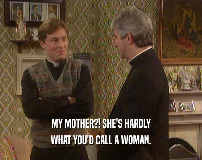 MY MOTHER?! SHE'S HARDLY WHAT YOU'D CALL A WOMAN. 