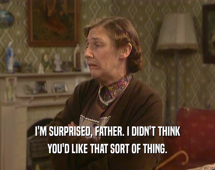 I'M SURPRISED, FATHER. I DIDN'T THINK YOU'D LIKE THAT SORT OF THING. 