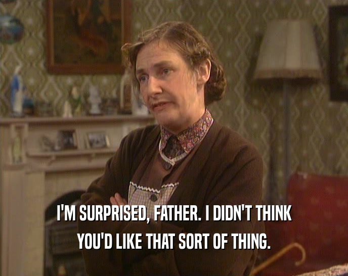 I'M SURPRISED, FATHER. I DIDN'T THINK YOU'D LIKE THAT SORT OF THING. 
