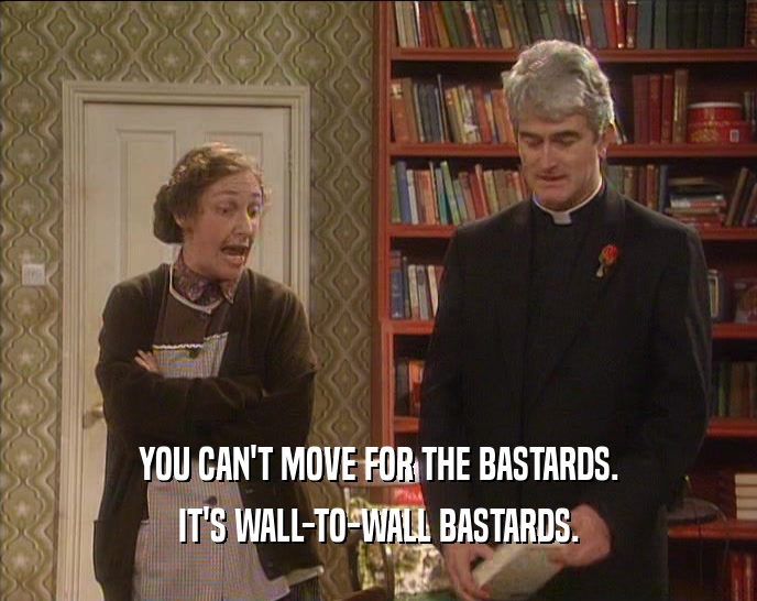 YOU CAN'T MOVE FOR THE BASTARDS. IT'S WALL-TO-WALL BASTARDS. 