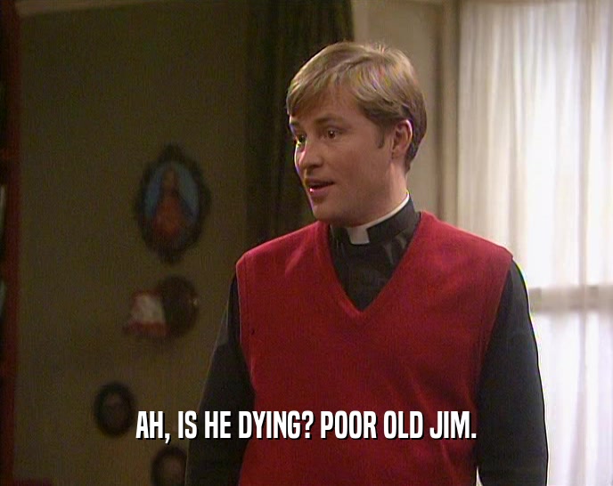 AH, IS HE DYING? POOR OLD JIM.  