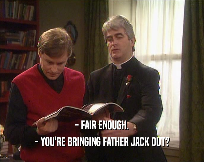 - FAIR ENOUGH.
 - YOU'RE BRINGING FATHER JACK OUT?
 