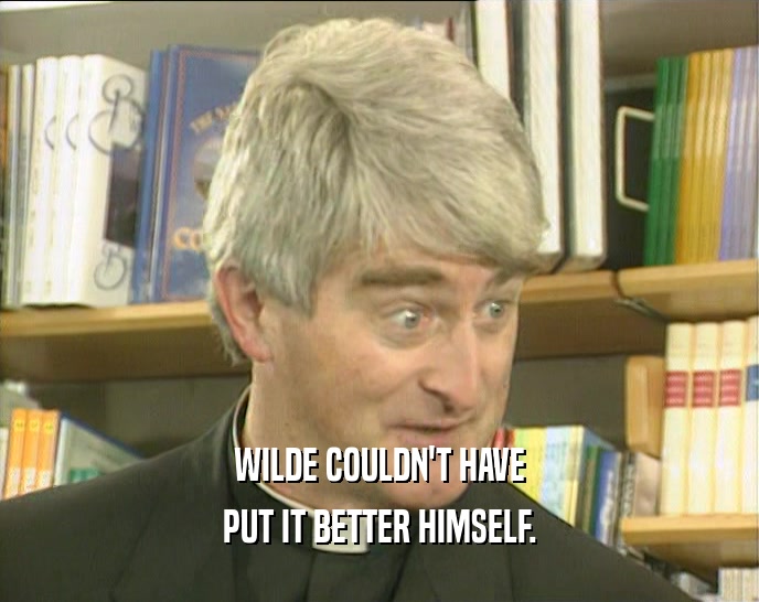 WILDE COULDN'T HAVE PUT IT BETTER HIMSELF. 
