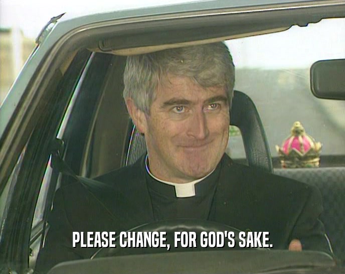 PLEASE CHANGE, FOR GOD'S SAKE.  