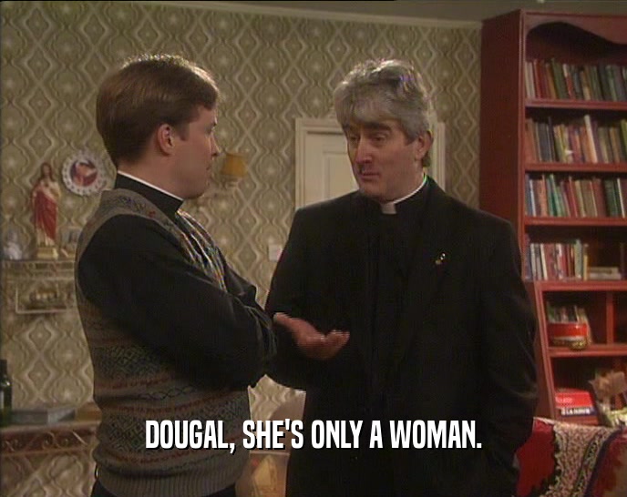 DOUGAL, SHE'S ONLY A WOMAN.
  
