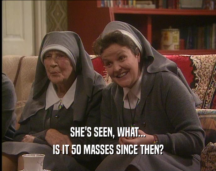 SHE'S SEEN, WHAT... IS IT 50 MASSES SINCE THEN? 