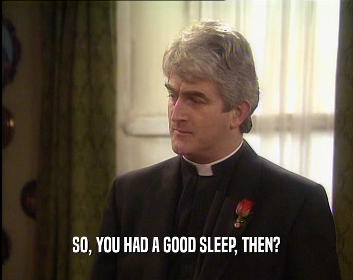 SO, YOU HAD A GOOD SLEEP, THEN?  