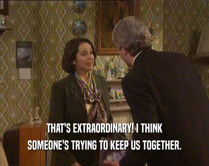 THAT'S EXTRAORDINARY! I THINK SOMEONE'S TRYING TO KEEP US TOGETHER. 