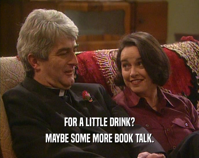 FOR A LITTLE DRINK? MAYBE SOME MORE BOOK TALK. 