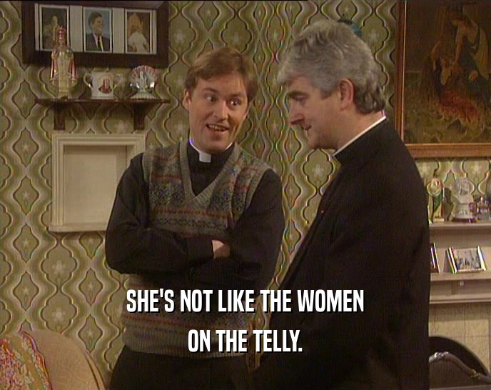 SHE'S NOT LIKE THE WOMEN ON THE TELLY. 
