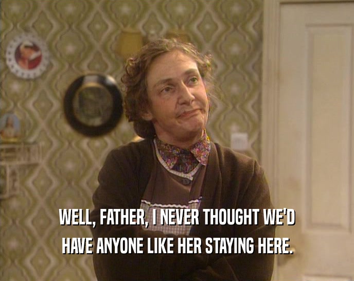 WELL, FATHER, I NEVER THOUGHT WE'D
 HAVE ANYONE LIKE HER STAYING HERE.
 