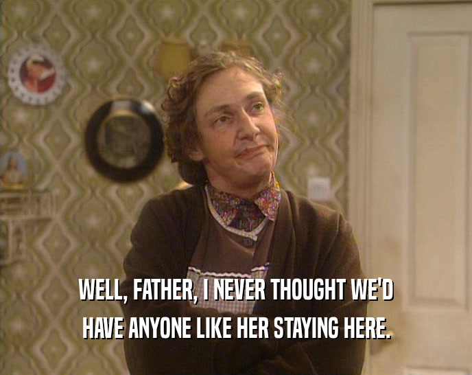 WELL, FATHER, I NEVER THOUGHT WE'D HAVE ANYONE LIKE HER STAYING HERE. 