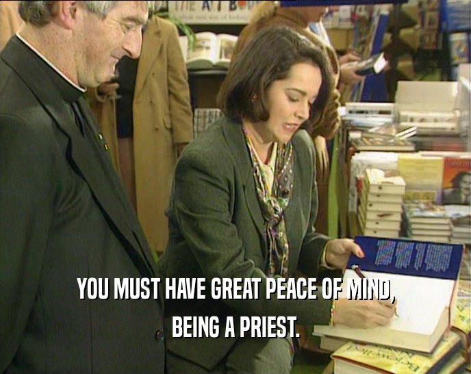 YOU MUST HAVE GREAT PEACE OF MIND, BEING A PRIEST. 