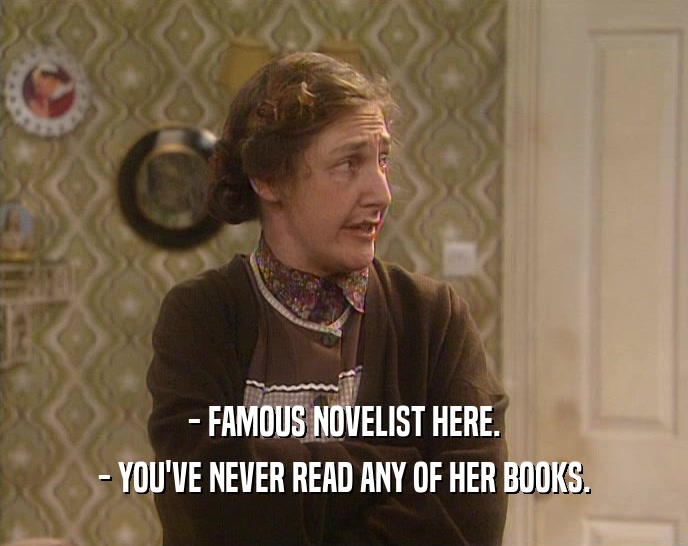 - FAMOUS NOVELIST HERE. - YOU'VE NEVER READ ANY OF HER BOOKS. 