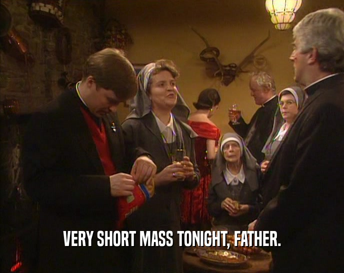 VERY SHORT MASS TONIGHT, FATHER.
  
