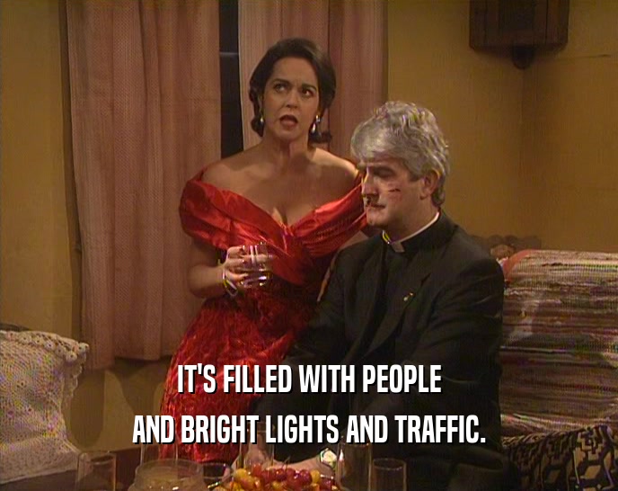 IT'S FILLED WITH PEOPLE AND BRIGHT LIGHTS AND TRAFFIC. 