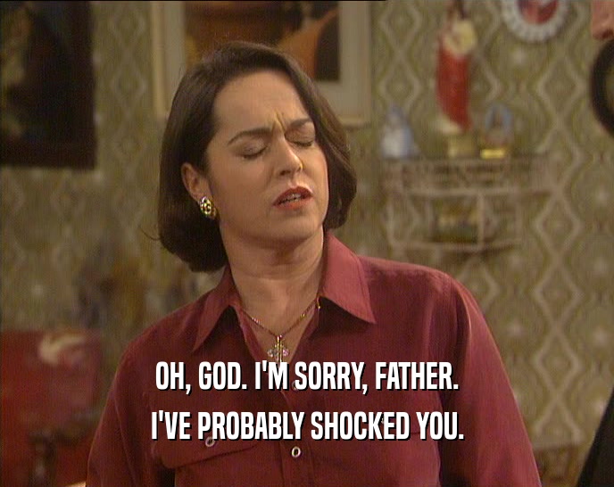 OH, GOD. I'M SORRY, FATHER. I'VE PROBABLY SHOCKED YOU. 