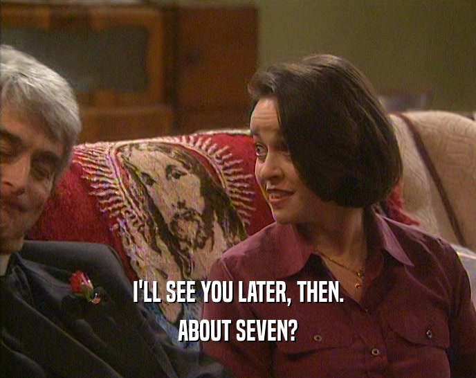 I'LL SEE YOU LATER, THEN. ABOUT SEVEN? 