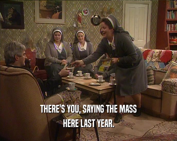 THERE'S YOU, SAYING THE MASS
 HERE LAST YEAR.
 